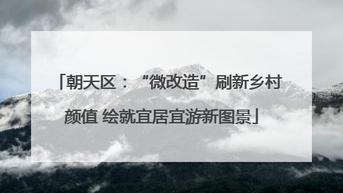 朝天区：“微改造”刷新乡村颜值 绘就宜居宜游新图景